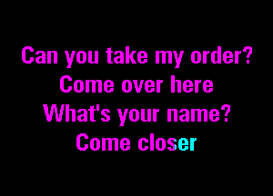 Can you take my order?
Come over here

What's your name?
Come closer
