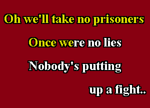 Oh we'll take no prisoners

Once were no lies

Nobody's putting

up a fight.