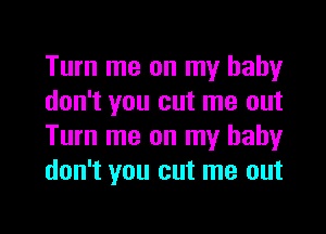 Turn me on my baby
don't you cut me out
Turn me on my baby
don't you cut me out