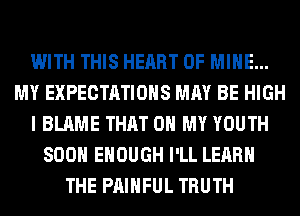 WITH THIS HEART OF MINE...
MY EXPECTATIONS MAY BE HIGH
I BLAME THAT 0 MY YOUTH
SOON ENOUGH I'LL LEARN
THE PAIHFUL TRUTH
