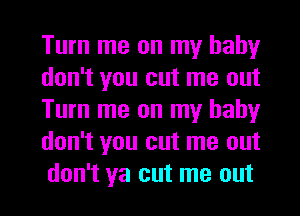 Turn me on my baby
don't you cut me out
Turn me on my baby
don't you cut me out
don't ya cut me out