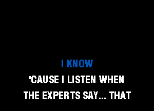 I KNOW
'CAUSE I LISTEN WHEN
THE EXPERTS SAY... THAT