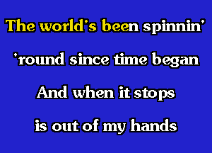 The world's been spinnin'
'round since time began
And when it stops

is out of my hands