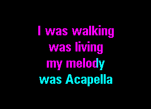 l was walking
was living

my melody
was Acapella