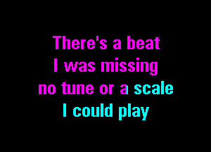 There's a heat
I was missing

no tune or a scale
I could play