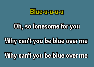Blue-u-u-u-u

Oh, so lonesome for you

Why can't you be blue over me

Why can't you be blue over me