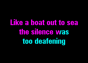 Like a boat out to sea

the silence was
too deafening