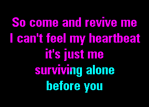 So come and revive me

can't feel my heartbeat
it's iust me
surviving alone
before you