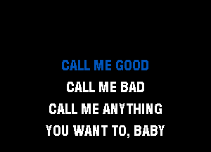 CALL ME GOOD

CALL ME BAD
CALL ME ANYTHING
YOU WANT TO, BABY