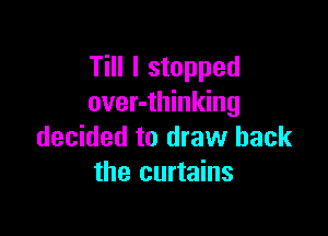 Till I stopped
over-thinking

decided to draw back
the curtains