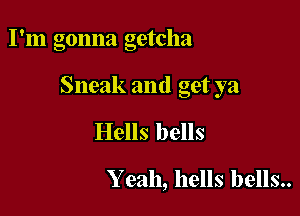 I'm gonna getcha

Sneak and get ya

Hells bells
Y eah, hells bells..