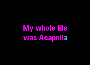 My whole life

was Acapella