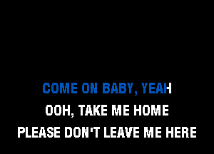COME ON BABY, YEAH
00H, TAKE ME HOME
PLEASE DON'T LEAVE ME HERE