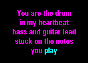 You are the drum
in my heartbeat

bass and guitar lead
stuck on the notes

you play