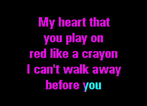 My heart that
you play on

red like a crayon
I can't walk away
before you