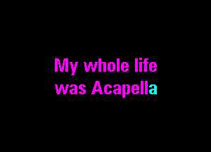 My whole life

was Acapella