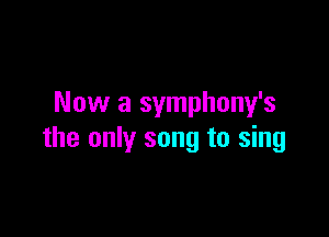 Now a symphony's

the only song to sing