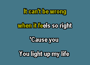 It can't be wrong
when it feels so right

'Cause you

You light up my life