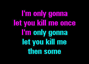 I'm only gonna
let you kill me once

I'm only gonna
let you kill me
then some