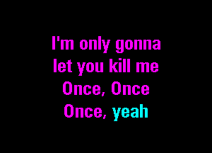 I'm only gonna
letyouldnlne

Once,0nce
Once,yeah