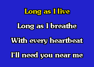 Long as I live
Long as I breathe
With every heartbeat

I'll need you near me