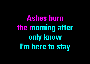 Ashes burn
the morning after

only know
I'm here to stay