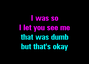 l was so
I let you see me

that was dumb
but that's okay