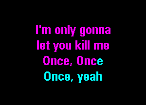 I'm only gonna
letyouldnlne

Once,0nce
Once,yeah