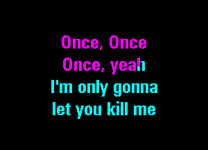 0nce.0nce
0nce.yeah

I'm only gonna
letyouldHIne