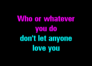 Who or whatever
you do

don't let anyone
love you