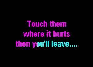 Touch them

where it hurts
then you'll leave....