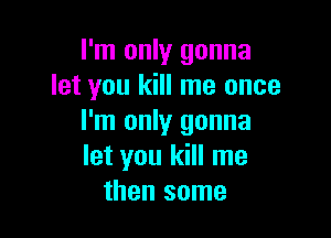 I'm only gonna
let you kill me once

I'm only gonna
let you kill me
then some