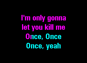 I'm only gonna
letyouldnlne

Once,0nce
Once,yeah