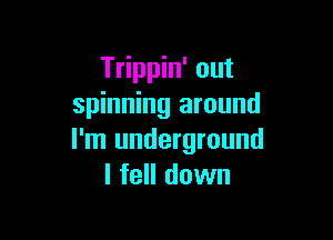 Trippin' out
spinning around

I'm underground
I fell down