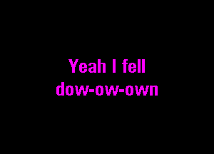 Yeah I fell

dow-ow-own