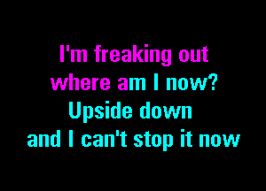 I'm freaking out
where am I now?

Upside down
and I can't stop it now