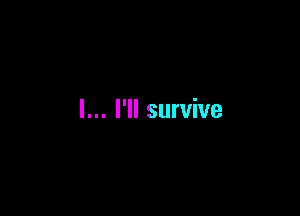 I... I'll survive