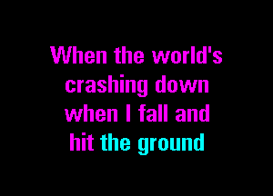 When the world's
crashing down

when I fall and
hit the ground