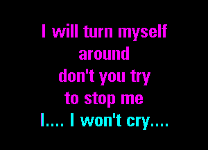 I will turn myself
around

don't you try
to stop me
l.... I won't cry....