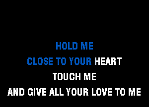 HOLD ME
CLOSE TO YOUR HEART
TOUCH ME
AND GIVE ALL YOUR LOVE TO ME