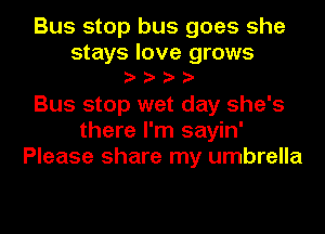 Bus stop bus goes she
stays love grows
Bus stop wet day she's
there I'm sayin'
Please share my umbrella