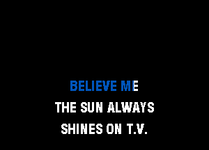 BELIEVE ME
THE SUN ALWAYS
SHIHES 0H TM.