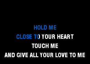 HOLD ME
CLOSE TO YOUR HEART
TOUCH ME
AND GIVE ALL YOUR LOVE TO ME