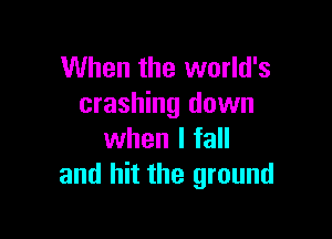 When the world's
crashing down

when I fall
and hit the ground