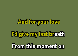 And for your love

I'd give my last breath

From this moment on