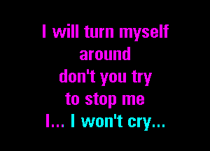 I will turn myself
around

don't you try
to stop me
I... I won't cry...