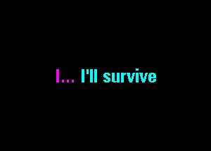 I... I'll survive