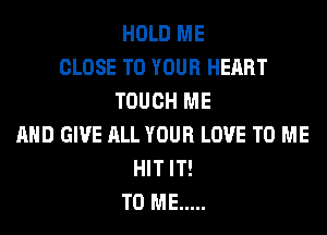HOLD ME
CLOSE TO YOUR HEART
TOUCH ME
AND GIVE ALL YOUR LOVE TO ME
HIT IT!
TO ME .....