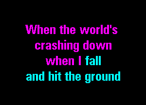 When the world's
crashing down

when I fall
and hit the ground