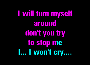 I will turn myself
around

don't you try
to stop me
I... I won't cry....